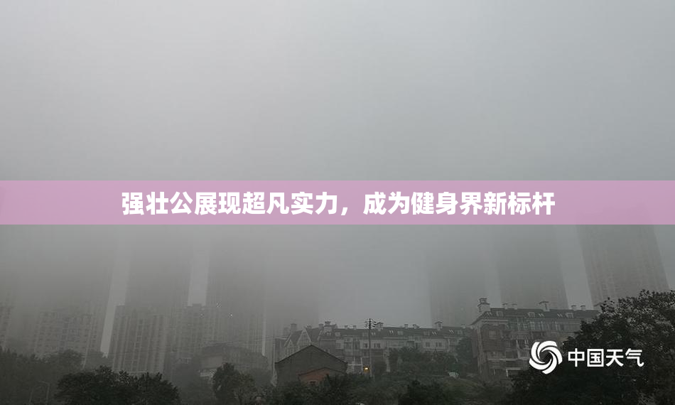 强壮公展现超凡实力，成为健身界新标杆