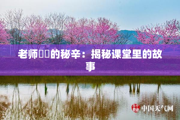 老师❌‌的秘辛：揭秘课堂里的故事
