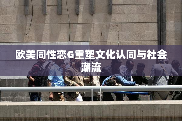 欧美同性恋G重塑文化认同与社会潮流