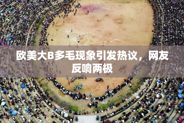 欧美大B多毛现象引发热议，网友反响两极