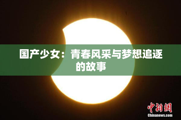 国产少女：青春风采与梦想追逐的故事