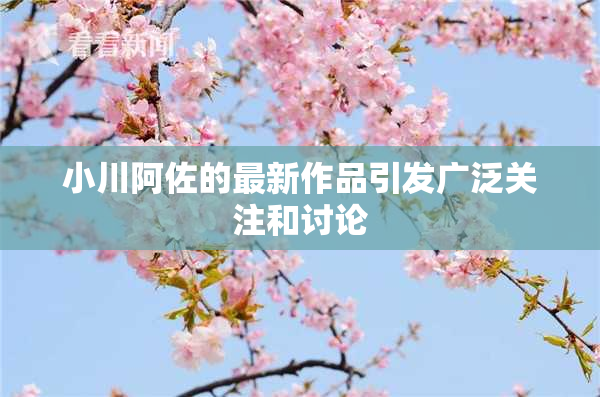 小川阿佐的最新作品引发广泛关注和讨论