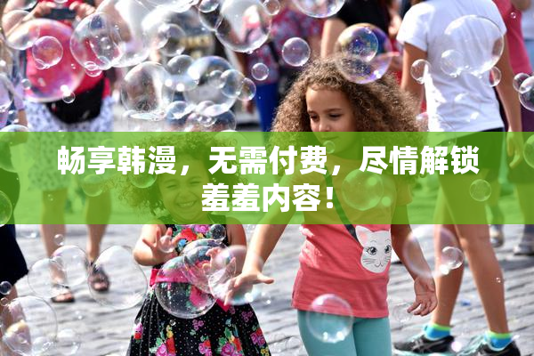 畅享韩漫，无需付费，尽情解锁羞羞内容！
