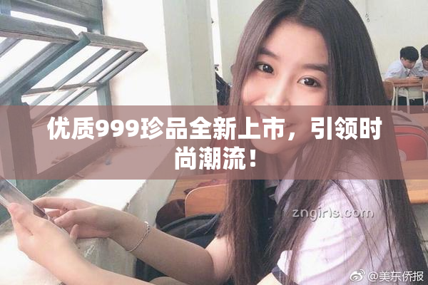 优质999珍品全新上市，引领时尚潮流！