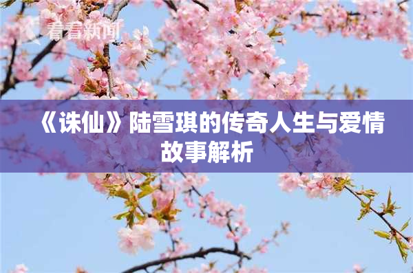 《诛仙》陆雪琪的传奇人生与爱情故事解析