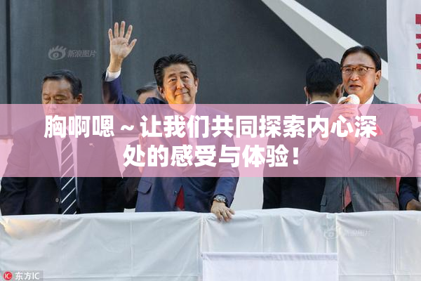 胸啊嗯～让我们共同探索内心深处的感受与体验！