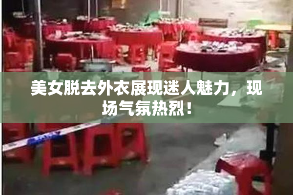 美女脱去外衣展现迷人魅力，现场气氛热烈！