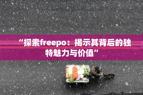 “探索freepo：揭示其背后的独特魅力与价值”