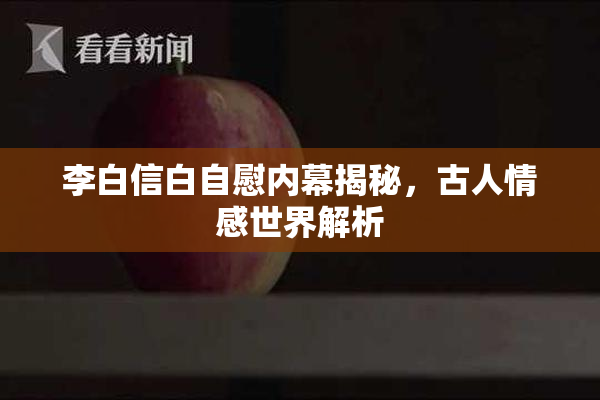李白信白自慰内幕揭秘，古人情感世界解析