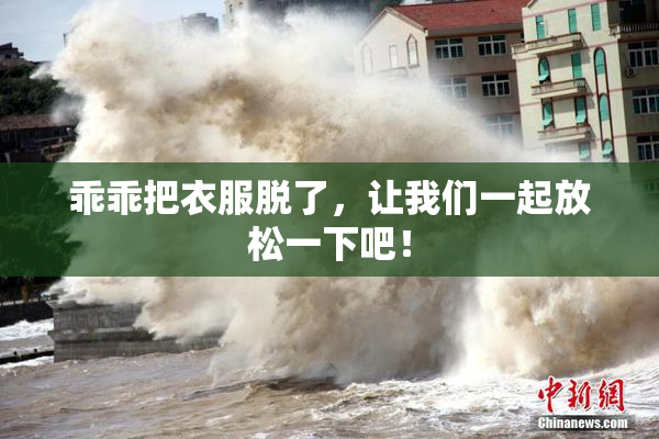 乖乖把衣服脱了，让我们一起放松一下吧！