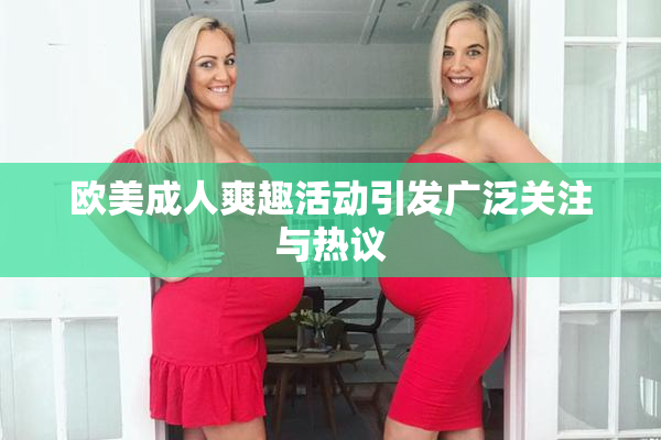 欧美成人爽趣活动引发广泛关注与热议