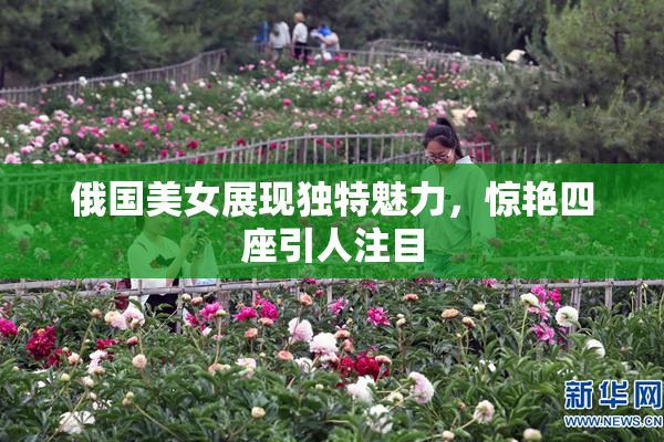 俄国美女展现独特魅力，惊艳四座引人注目