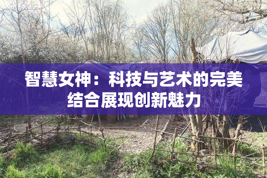 智慧女神：科技与艺术的完美结合展现创新魅力