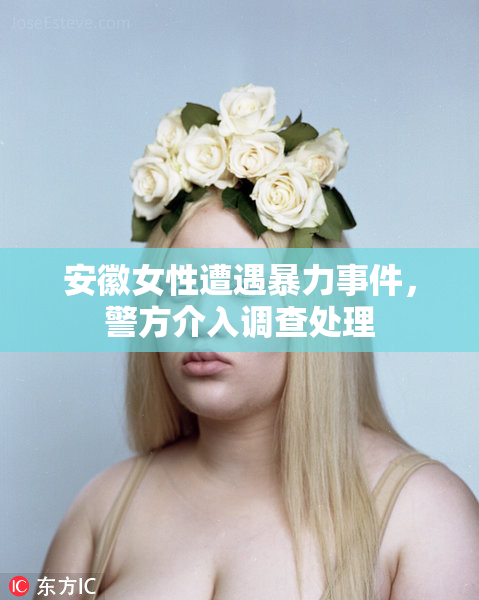 安徽女性遭遇暴力事件，警方介入调查处理