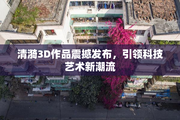 清漪3D作品震撼发布，引领科技艺术新潮流