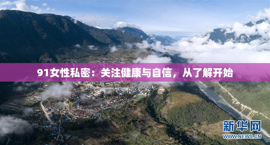 91女性私密：关注健康与自信，从了解开始