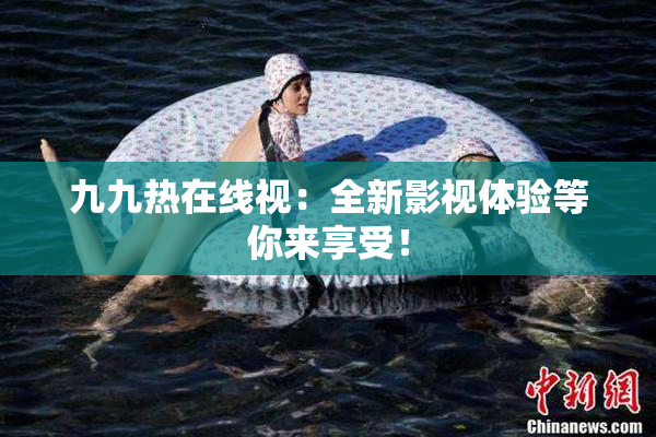 九九热在线视：全新影视体验等你来享受！