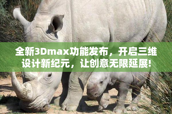 全新3Dmax功能发布，开启三维设计新纪元，让创意无限延展!