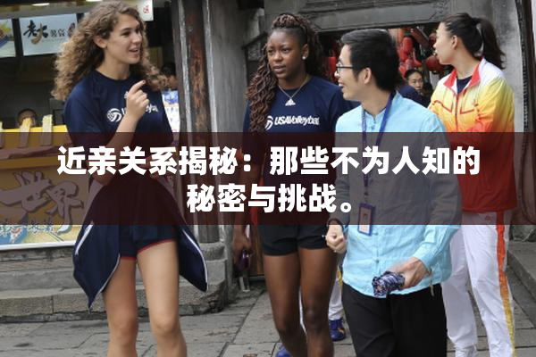 近亲关系揭秘：那些不为人知的秘密与挑战。