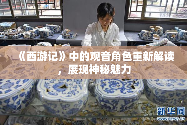 《西游记》中的观音角色重新解读，展现神秘魅力