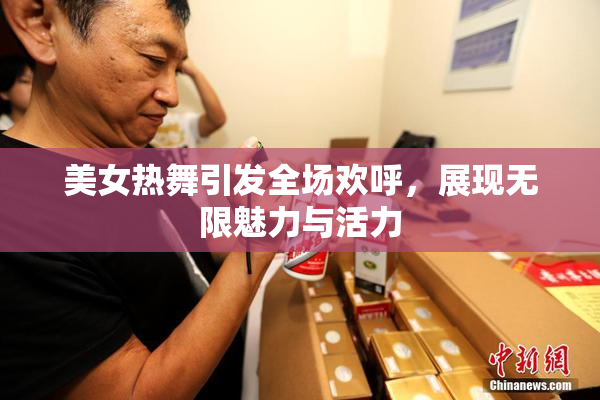 美女热舞引发全场欢呼，展现无限魅力与活力