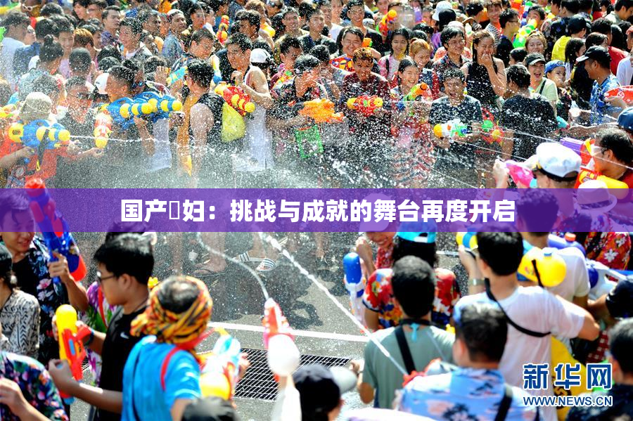 国产婬妇：挑战与成就的舞台再度开启
