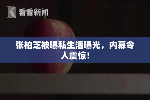 张柏芝被曝私生活曝光，内幕令人震惊！