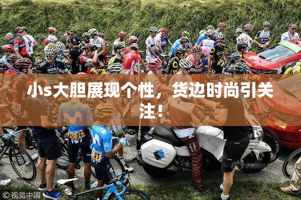 小s大胆展现个性，货边时尚引关注！