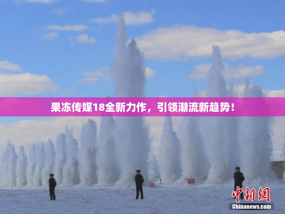 果冻传媒18全新力作，引领潮流新趋势！