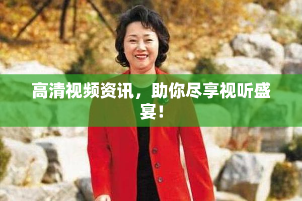 高清视频资讯，助你尽享视听盛宴！