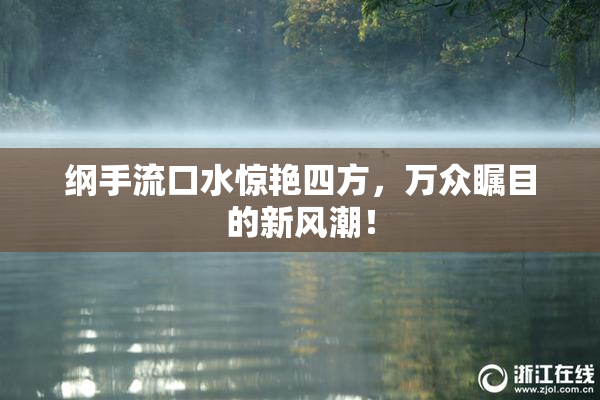 纲手流口水惊艳四方，万众瞩目的新风潮！