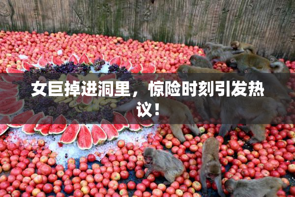 女巨掉进洞里，惊险时刻引发热议！