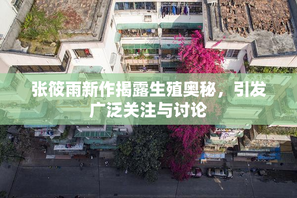 张筱雨新作揭露生殖奥秘，引发广泛关注与讨论