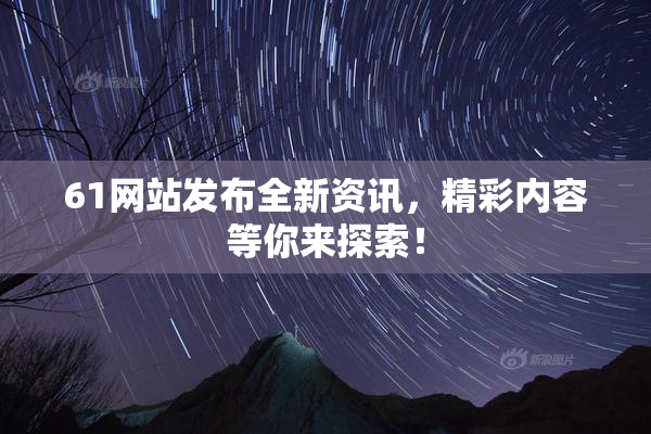 61网站发布全新资讯，精彩内容等你来探索！