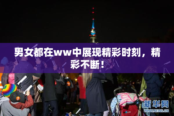 男女都在ww中展现精彩时刻，精彩不断！