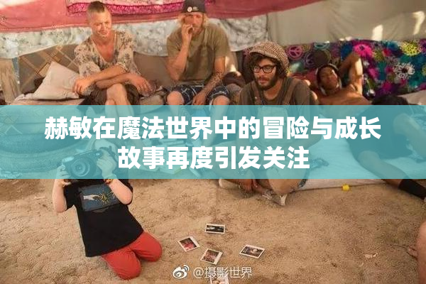 赫敏在魔法世界中的冒险与成长故事再度引发关注