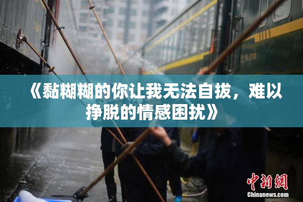 《黏糊糊的你让我无法自拔，难以挣脱的情感困扰》