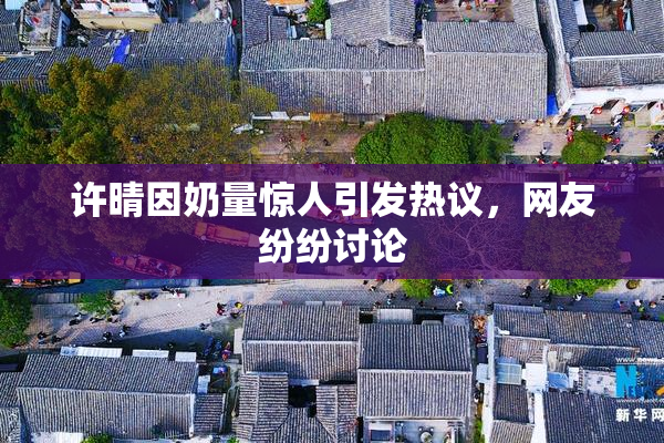 许晴因奶量惊人引发热议，网友纷纷讨论