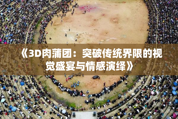 《3D肉蒲团：突破传统界限的视觉盛宴与情感演绎》