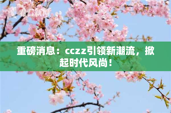 重磅消息：cczz引领新潮流，掀起时代风尚！