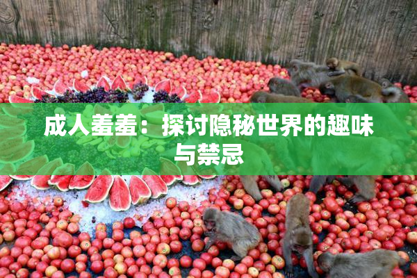 成人羞羞：探讨隐秘世界的趣味与禁忌