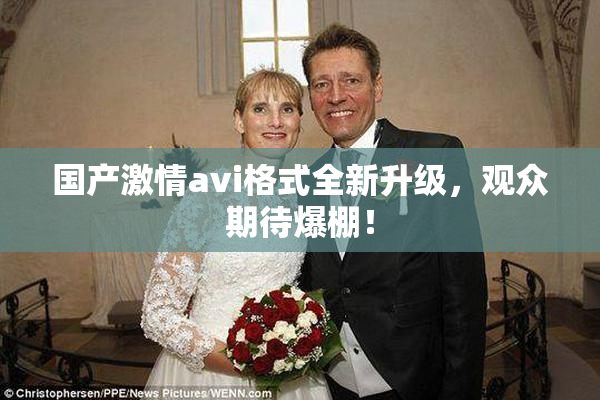 国产激情avi格式全新升级，观众期待爆棚！