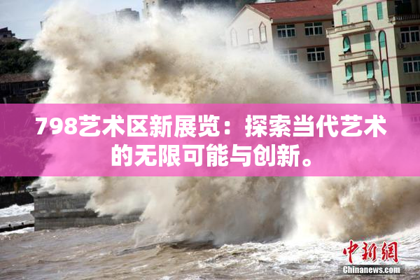 798艺术区新展览：探索当代艺术的无限可能与创新。