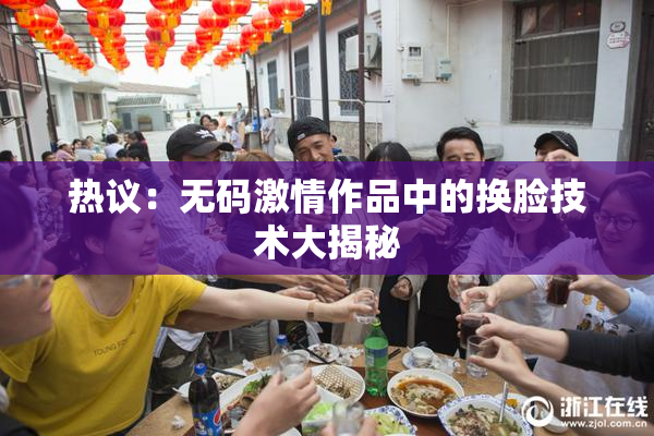 热议：无码激情作品中的换脸技术大揭秘