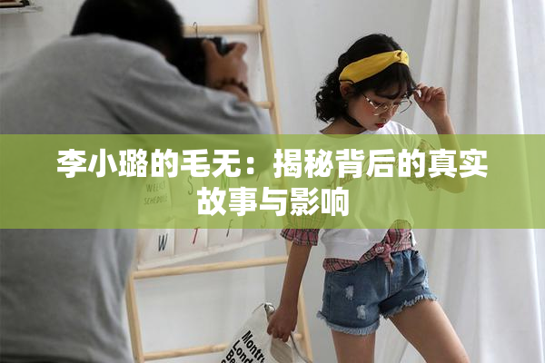 李小璐的毛无：揭秘背后的真实故事与影响