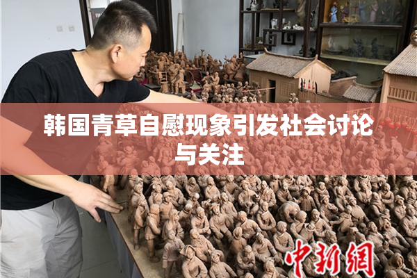 韩国青草自慰现象引发社会讨论与关注