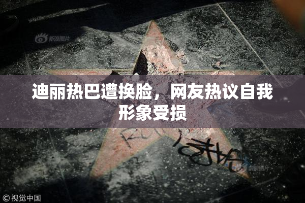 迪丽热巴遭换脸，网友热议自我形象受损