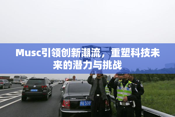 Musc引领创新潮流，重塑科技未来的潜力与挑战
