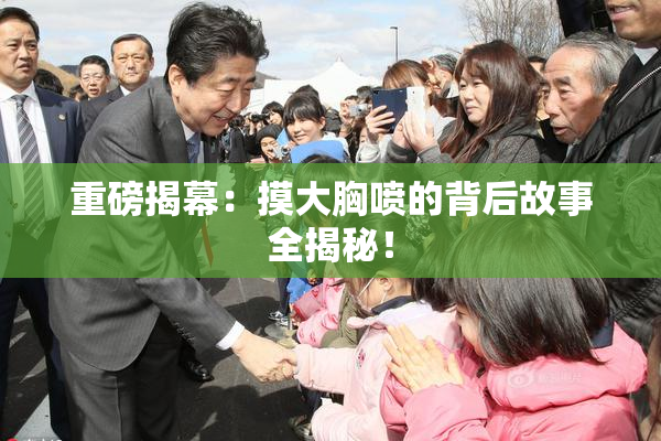 重磅揭幕：摸大胸喷的背后故事全揭秘！