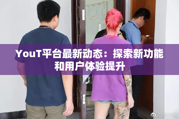 YouT平台最新动态：探索新功能和用户体验提升